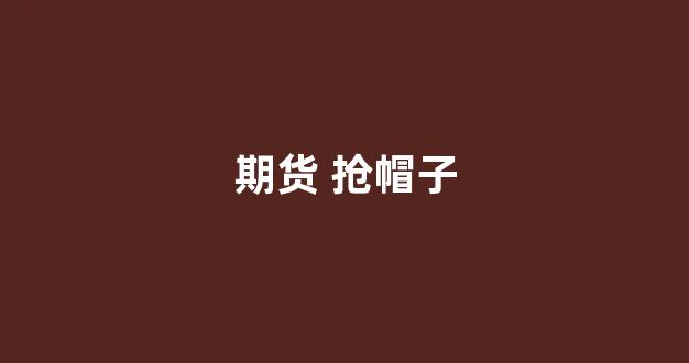 期货 抢帽子(期货抢帽子做哪些品种)_https://www.jnskb.com_装修公司_第1张